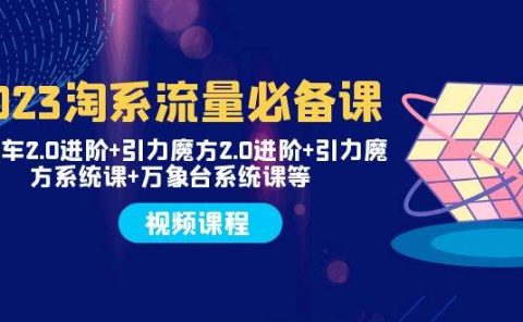 2023淘系流量必备课 直通车2.0进阶+引力魔方2.0进阶+引力魔方系统课+万象台