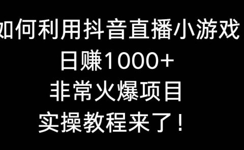 如何利用抖音直播小游戏日赚1000+,非常火爆项目,实操教程来了!