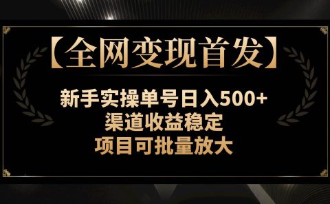 【全网变现首发】新手实操单号日入500+,渠道收益稳定,项目可批量放大