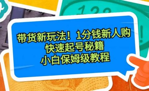 带货新玩法！1分钱新人购，快速起号秘籍！小白保姆级教程