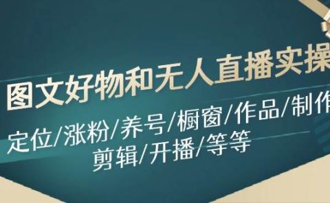 图文好物和无人直播实操:定位/涨粉/养号/橱窗/作品/制作/剪辑/开播/等等