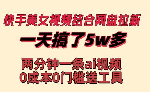 快手美女视频结合网盘拉新,一天搞了50000 两分钟一条Ai原创视频,0成...