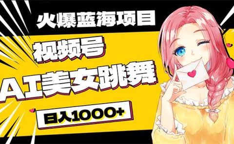 必入蓝海项目，AI美女跳舞视频号 零门槛、零投入，日入1000+