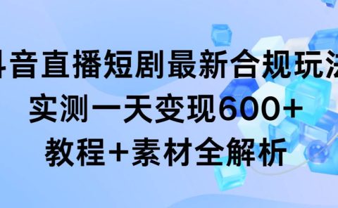 抖音直播短剧最新合规玩法,实测一天变现600+,教程+素材全解析