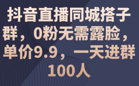 抖音直播同城搭子群,0粉无需露脸,单价9.9,一天进群100人