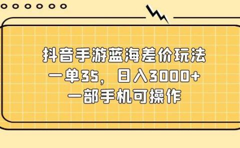 抖音手游蓝海差价玩法,一单35,日入3000+,一部手机可操作