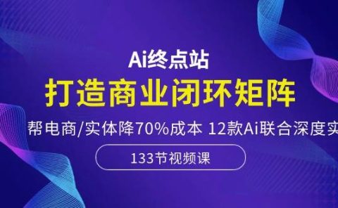 Ai终点站，打造商业闭环矩阵，帮电商/实体降70%成本，12款Ai联合深度实战