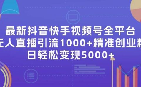 最新抖音快手视频号全平台无人直播引流1000+精准创业粉,日轻松变现5000+