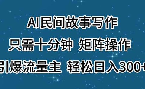 AI民间故事写作，只需十分钟，矩阵操作，引爆流量主，轻松日入300+
