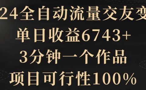 2024全自动流量交友变现,单日收益6743+,3分钟一个作品,项目可行性100%