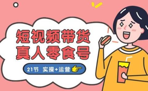 短视频带货真人零食号:更全面的零食带货教程:21节 实操+运营