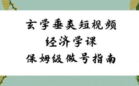玄学 垂类短视频经济学课,保姆级做号指南(8节课)