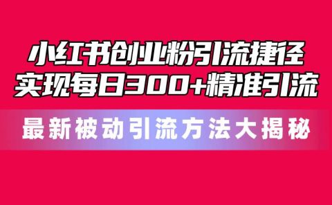 小红书创业粉引流捷径！最新被动引流方法大揭秘，实现每日300+精准引流