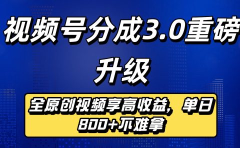 视频号分成3.0重磅升级来袭,纯原创视频享高佣,单日稳赚800+