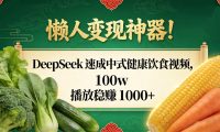 懒人变现神器！DeepSeek 速成中式健康饮食视频，100w 播放稳赚 1000+