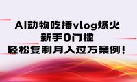 AI动物吃播vlog爆火：新手0门槛，轻松复制月入过万案例！