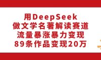 利用DeepSeek做文学名著解读赛道，流量暴涨暴力变现，89条作品变现20万