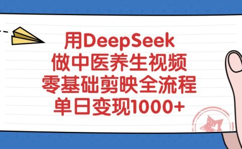用DeepSeek做中医养生视频，零基础剪映全流程教程，单日变现1000+