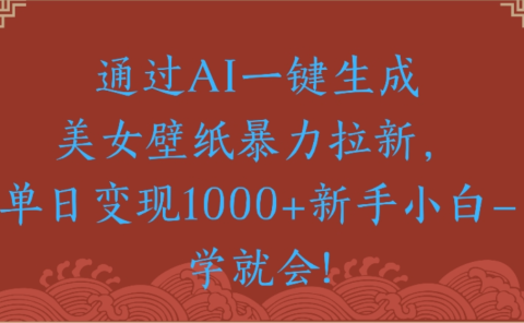 通过AI一键生成,美女壁纸暴力拉新,单日变现1000+新手小白一学就会!