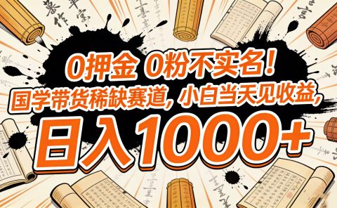 0 押金 0 粉不实名!国学带货稀缺赛道,小白当天见收益,日入 1000+