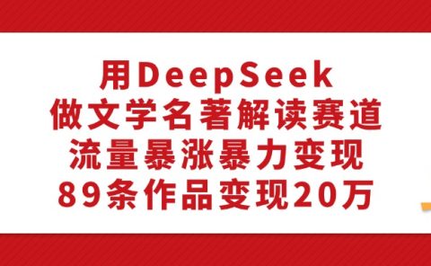 利用DeepSeek做文学名著解读赛道，流量暴涨暴力变现，89条作品变现20万