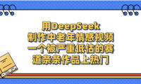 一个被严重低估的赛道，用DeepSeek制作中老年情感视频，条条作品上热门!