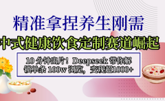 中式健康饮食定制赛道崛起,10 分钟出片!Deepseek 带你解锁单条 100w 浏览,变现超 1000+