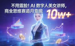 不用露脸!AI 数字人美女讲师,商业思维赛道月变现 10w+