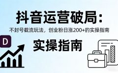 抖音运营破局:不封号截流玩法,创业粉日涨 200 + 的实操指南