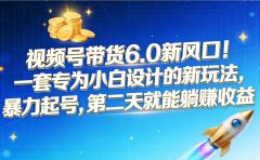 视频号带货6.0新风口!一套专为小白设计的新玩法,暴力起号,第二天就能躺赚收益