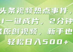 头条视频热点事件， AI一键成片，2分钟一条原创视频，新手也能轻松日入500+！