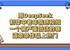 一个被严重低估的赛道，用DeepSeek制作中老年情感视频，条条作品上热门!