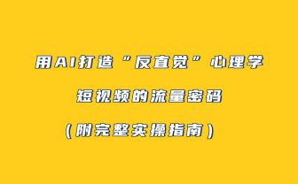 用AI打造“反直觉”心理学短视频的流量密码（附完整实操指南）
