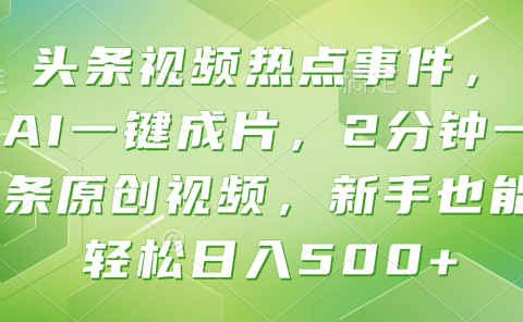 头条视频热点事件， AI一键成片，2分钟一条原创视频，新手也能轻松日入500+！