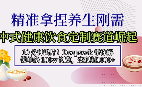 中式健康饮食定制赛道崛起,10 分钟出片!Deepseek 带你解锁单条 100w 浏览,变现超 1000+