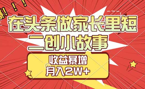 【劲爆】在头条做家长里短二创小故事,收益暴增,月入2W+