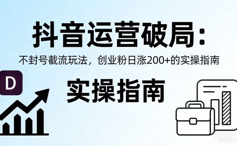 抖音运营破局:不封号截流玩法,创业粉日涨 200 + 的实操指南