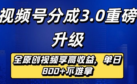 最新视频号分成3.0重磅升级来袭,纯原创视频享高佣,单日稳赚800+