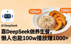 靠 DeepSeek 做养生餐视频,懒人也能 100w 播放赚 1000+