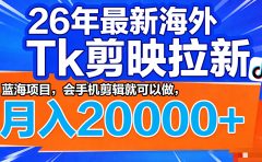 26年最新海外Tk剪映拉新，蓝海项目，会手机剪辑就可以做，月入20000＋