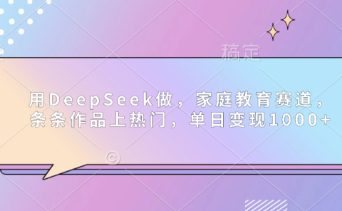 用DeepSeek做家庭教育赛道，条条作品上热门，单日可变现1000+