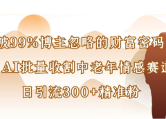 被99%博主忽略的财富密码，用AI批量收割中老年情感赛道，日引流300+精准粉