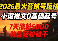 2026最火营销号玩法:小说推文0基础起号,7天涨粉5000,收益轻松破千!
