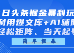 今日头条掘金暴利玩法，利用爆文库+AI辅助，轻松矩阵、当天起号，简单粗暴