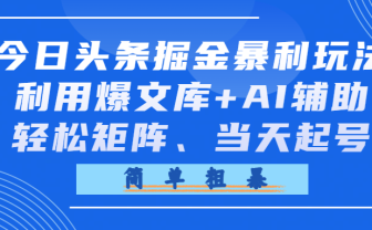 今日头条掘金暴利玩法，利用爆文库+AI辅助，轻松矩阵、当天起号，简单粗暴