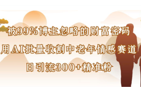 被99%博主忽略的财富密码，用AI批量收割中老年情感赛道，日引流300+精准粉