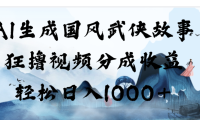 AI生成国风武侠故事，狂撸分成视频收益，轻松日入1000+【可多平台分发】！