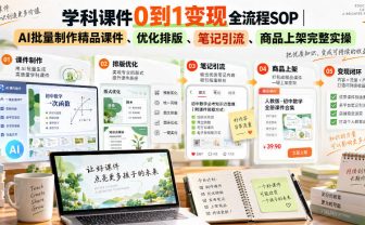 学科课件0到1变现全流程SOP｜AI批量制作精品课件、优化排版、笔记引流、商品上架完整实操​